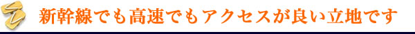 新幹線でも高速でもアクセスが良い立地です